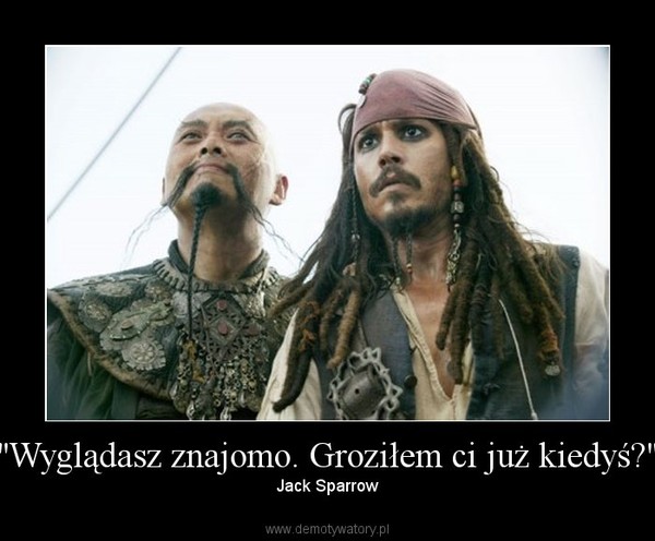 "Wyglądasz znajomo. Groziłem ci już kiedyś?" – Jack Sparrow 