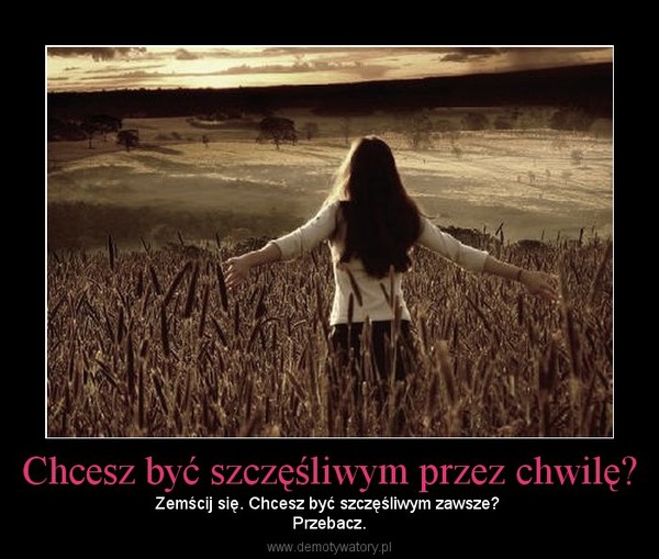 Chcesz być szczęśliwym przez chwilę? – Zemścij się. Chcesz być szczęśliwym zawsze? Przebacz. 