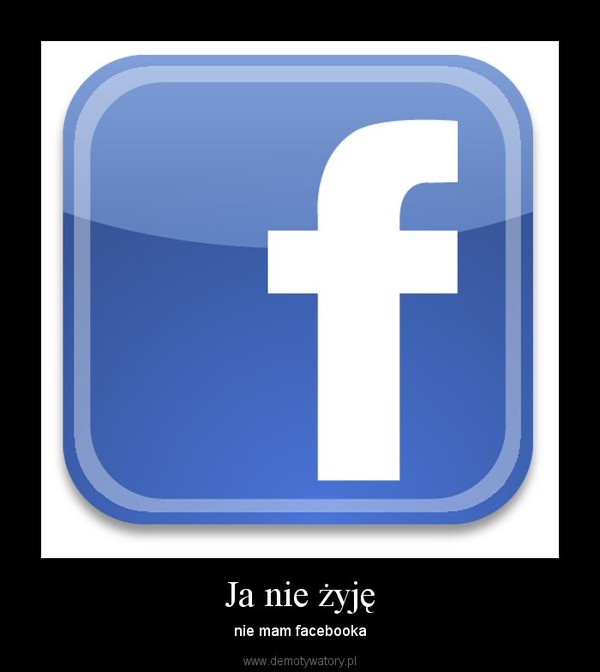 Ja nie żyję – nie mam facebooka 