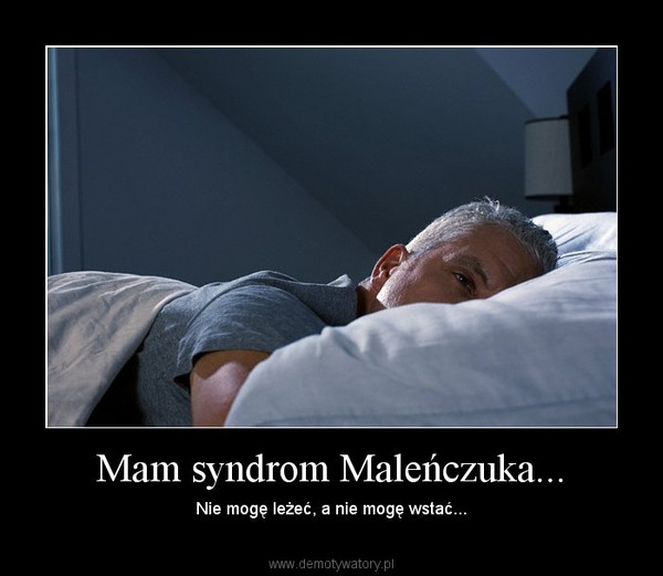 Mam syndrom Maleńczuka... – Nie mogę leżeć, a nie mogę wstać... 