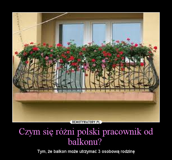 Czym się różni polski pracownik od balkonu?  – Tym, że balkon może utrzymać 3 osobową rodzinę 