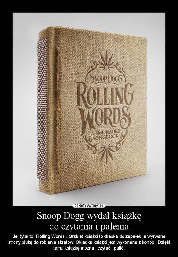 Snoop Dogg wydał książkędo czytania i palenia – Jej tytuł to "Rolling Words". Grzbiet książki to draska do zapałek, a wyrwane strony służą do robienia skrętów. Okładka książki jest wykonana z konopi. Dzięki temu książkę można i czytać i palić. 