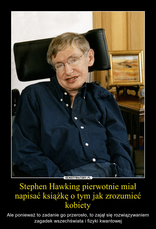Stephen Hawking pierwotnie miał napisać książkę o tym jak zrozumieć kobiety – Ale ponieważ to zadanie go przerosło, to zajął się rozwiązywaniem zagadek wszechświata i fizyki kwantowej 