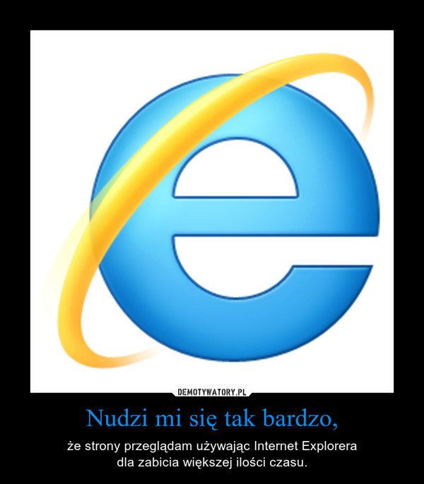 Nudzi mi się tak bardzo, – że strony przeglądam używając Internet Explorera\ndla zabicia większej ilości czasu. 