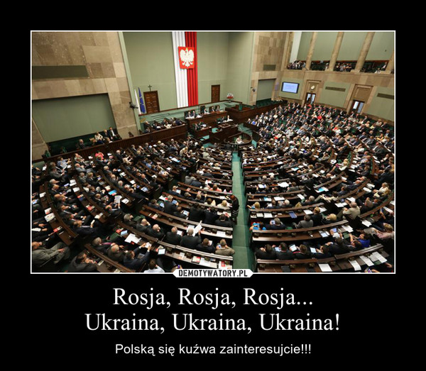 Rosja, Rosja, Rosja...Ukraina, Ukraina, Ukraina! – Polską się kuźwa zainteresujcie!!! 