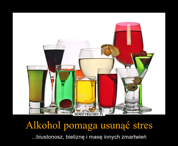 Alkohol pomaga usunąć stres – ...biustonosz, bieliznę i masę innych zmartwień 