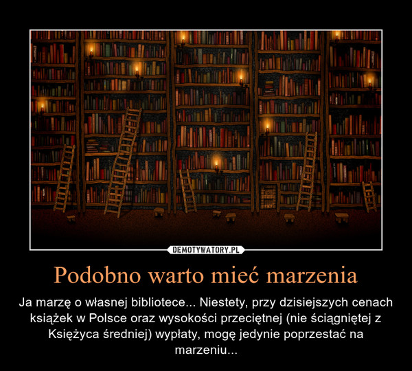 Podobno warto mieć marzenia – Ja marzę o własnej bibliotece... Niestety, przy dzisiejszych cenach książek w Polsce oraz wysokości przeciętnej (nie ściągniętej z Księżyca średniej) wypłaty, mogę jedynie poprzestać na marzeniu... 