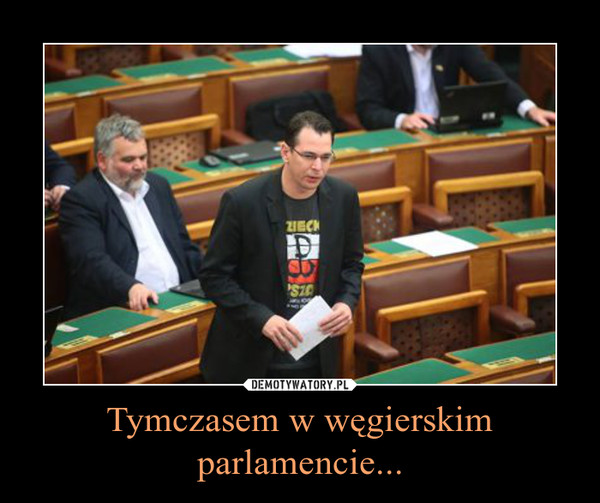 Tymczasem w węgierskim parlamencie... –  