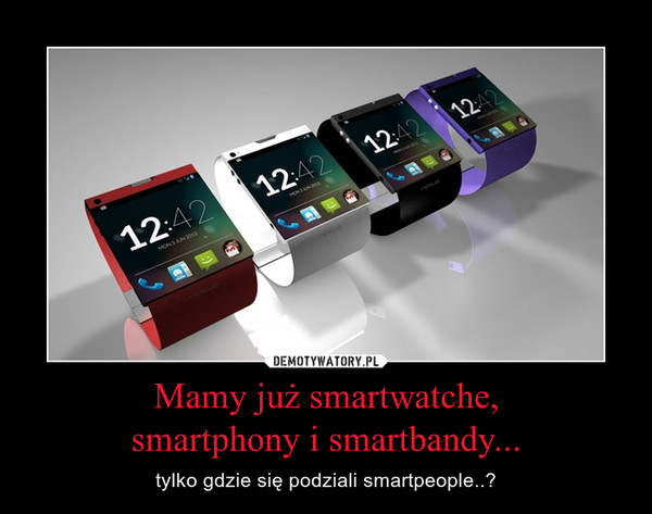 Mamy już smartwatche,smartphony i smartbandy... – tylko gdzie się podziali smartpeople..? 