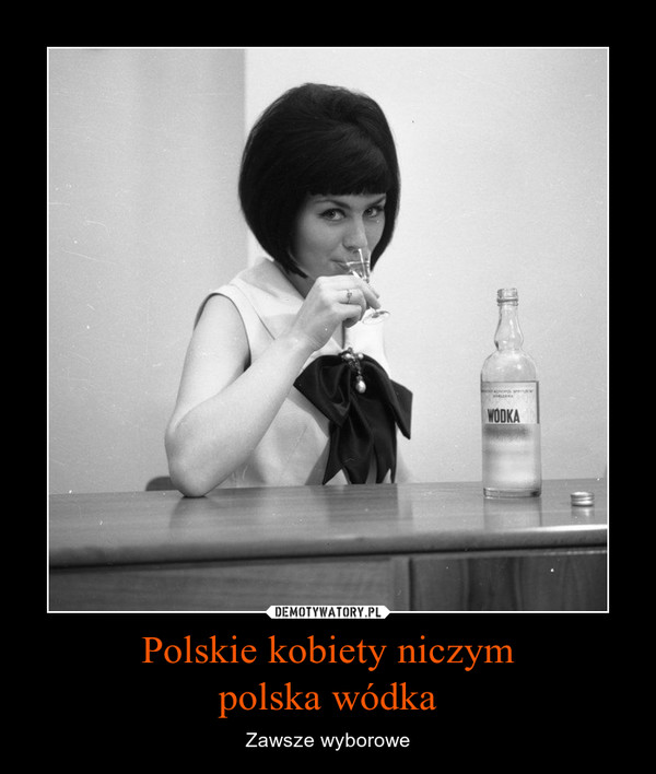 Polskie kobiety niczympolska wódka – Zawsze wyborowe 