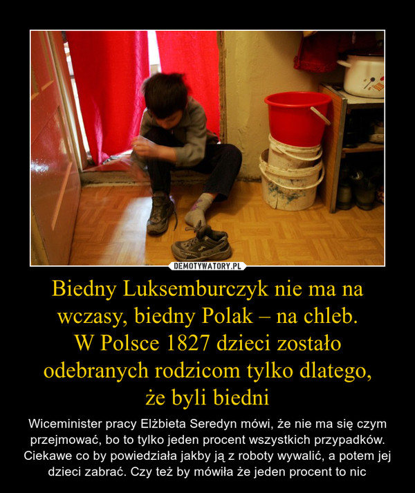 Biedny Luksemburczyk nie ma na wczasy, biedny Polak – na chleb.
W Polsce 1827 dzieci zostało odebranych rodzicom tylko dlatego,
że byli biedni