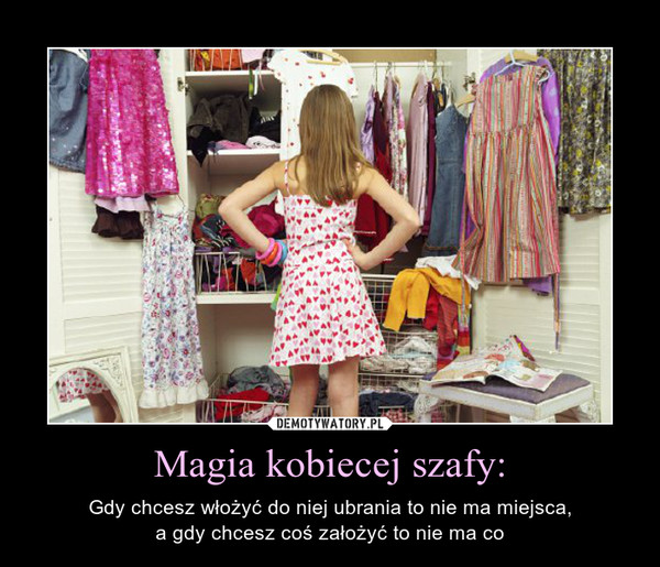 Magia kobiecej szafy: – Gdy chcesz włożyć do niej ubrania to nie ma miejsca,a gdy chcesz coś założyć to nie ma co 