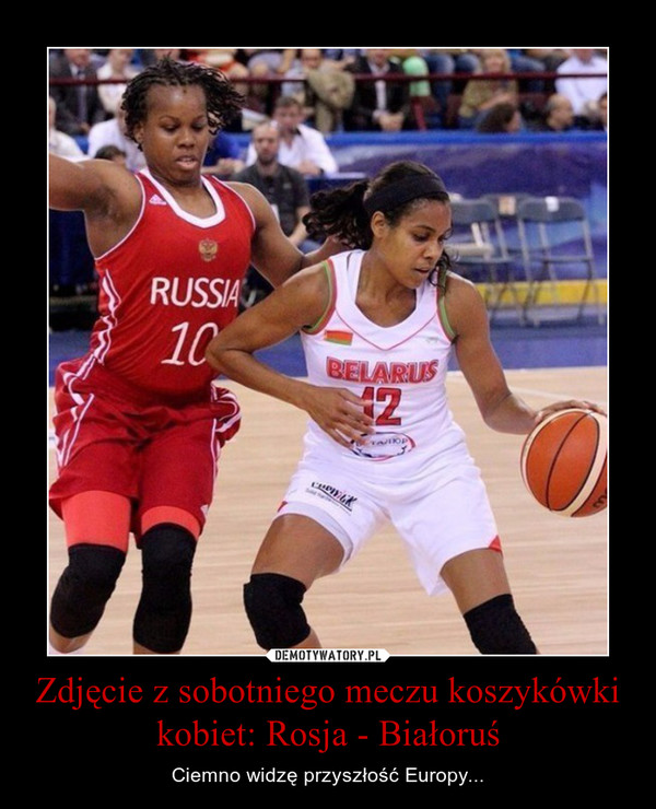 Zdjęcie z sobotniego meczu koszykówki kobiet: Rosja - Białoruś – Ciemno widzę przyszłość Europy... 