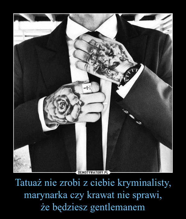 Tatuaż nie zrobi z ciebie kryminalisty, marynarka czy krawat nie sprawi,że będziesz gentlemanem –  