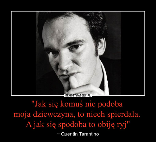"Jak się komuś nie podoba moja dziewczyna, to niech spierdala. A jak się spodoba to obiję ryj" – ~ Quentin Tarantino 