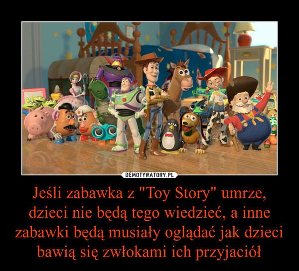 Jeśli zabawka z "Toy Story" umrze, dzieci nie będą tego wiedzieć, a inne zabawki będą musiały oglądać jak dzieci bawią się zwłokami ich przyjaciół