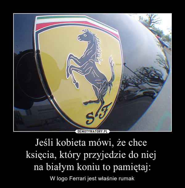 Jeśli kobieta mówi, że chce księcia, który przyjedzie do niej na białym koniu to pamiętaj: – W logo Ferrari jest właśnie rumak 