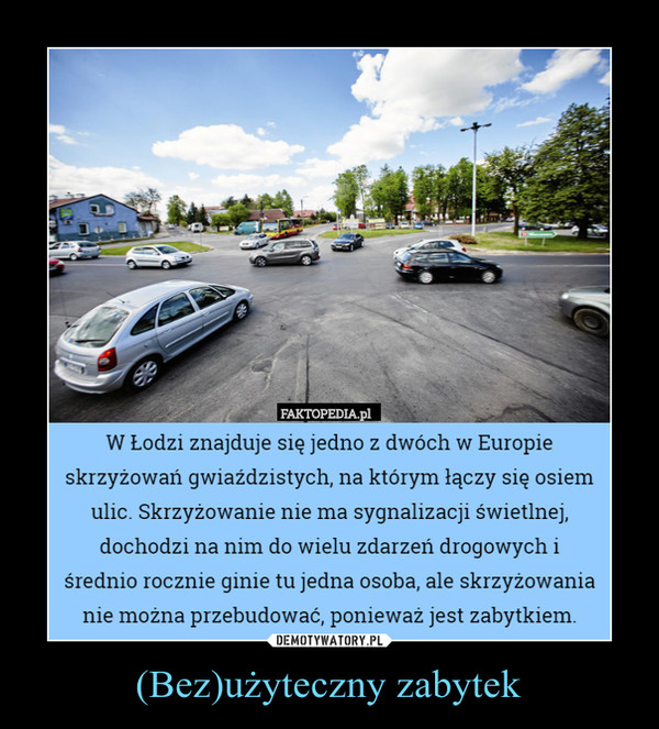(Bez)użyteczny zabytek –  W Łodzi znajduje się jedno z dwóch w Europieskrzyżowań gwiaździstych, na którym łączy się osiemulic. Skrzyżowanie nie ma sygnalizacji świetlnej,dochodzi na nim do wielu zdarzeń drogowych iśrednio rocznie ginie tu jedna osoba, ale skrzyżowanianie można przebudować, ponieważ jest zabytkiem.