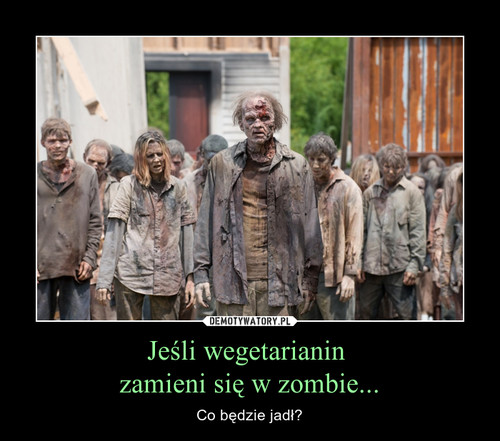 Jeśli wegetarianin 
zamieni się w zombie...