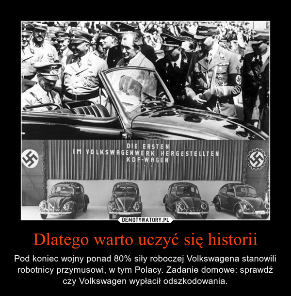 Dlatego warto uczyć się historii – Pod koniec wojny ponad 80% siły roboczej Volkswagena stanowili robotnicy przymusowi, w tym Polacy. Zadanie domowe: sprawdź czy Volkswagen wypłacił odszkodowania. 