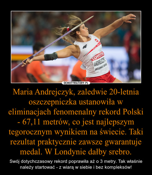 Maria Andrejczyk, zaledwie 20-letnia oszczepniczka ustanowiła w eliminacjach fenomenalny rekord Polski - 67,11 metrów, co jest najlepszym tegorocznym wynikiem na świecie. Taki rezultat praktycznie zawsze gwarantuje medal. W Londynie dałby srebro.