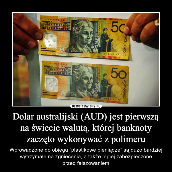 Dolar australijski (AUD) jest pierwszą na świecie walutą, której banknoty zaczęto wykonywać z polimeru – Wprowadzone do obiegu "plastikowe pieniądze" są dużo bardziej wytrzymałe na zgniecenia, a także lepiej zabezpieczoneprzed fałszowaniem 