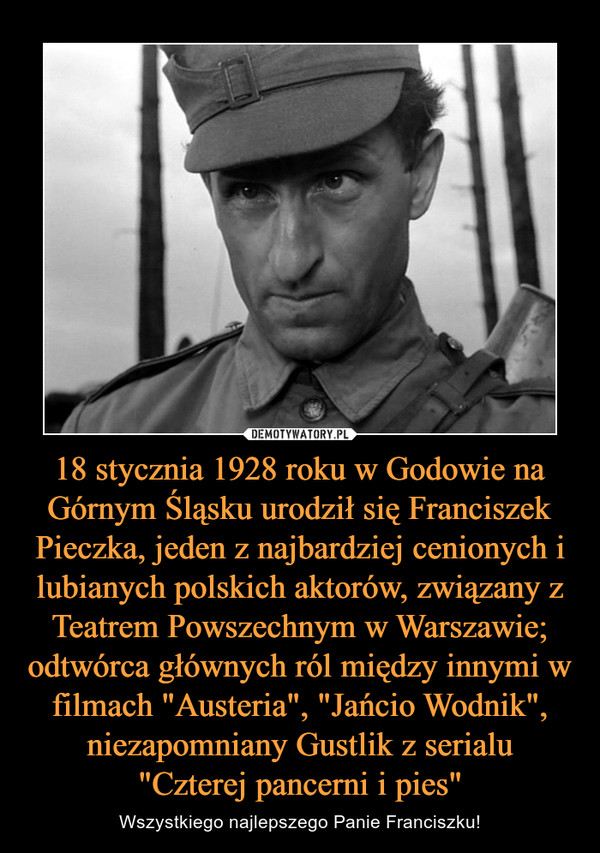 18 stycznia 1928 roku w Godowie na Górnym Śląsku urodził się Franciszek Pieczka, jeden z najbardziej cenionych i lubianych polskich aktorów, związany z Teatrem Powszechnym w Warszawie; odtwórca głównych ról między innymi w filmach "Austeria", "Jańcio Wodn
