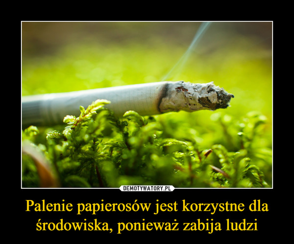 Palenie papierosów jest korzystne dla środowiska, ponieważ zabija ludzi –  