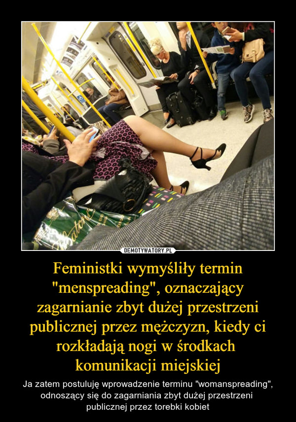 Feministki wymyśliły termin "menspreading", oznaczający zagarnianie zbyt dużej przestrzeni publicznej przez mężczyzn, kiedy ci rozkładają nogi w środkach komunikacji miejskiej – Ja zatem postuluję wprowadzenie terminu "womanspreading", odnoszący się do zagarniania zbyt dużej przestrzeni publicznej przez torebki kobiet 