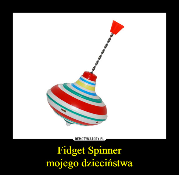 Fidget Spinner
mojego dzieciństwa