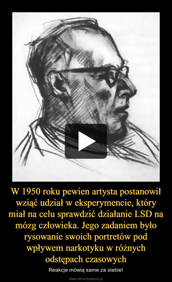 W 1950 roku pewien artysta postanowił wziąć udział w eksperymencie, który miał na celu sprawdzić działanie LSD na mózg człowieka. Jego zadaniem było rysowanie swoich portretów pod wpływem narkotyku w różnych odstępach czasowych – Reakcje mówią same za siebie! 