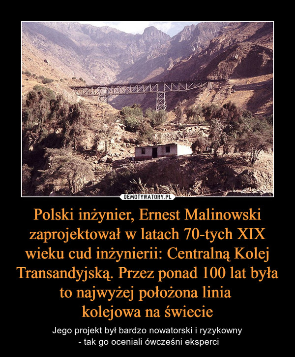 Polski inżynier, Ernest Malinowski zaprojektował w latach 70-tych XIX wieku cud inżynierii: Centralną Kolej Transandyjską. Przez ponad 100 lat była to najwyżej położona linia kolejowa na świecie – Jego projekt był bardzo nowatorski i ryzykowny - tak go oceniali ówcześni eksperci 