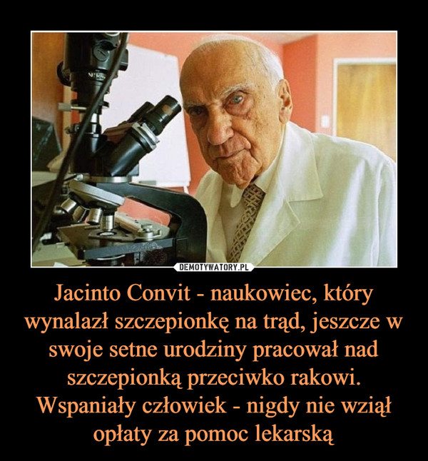Jacinto Convit - naukowiec, który wynalazł szczepionkę na trąd, jeszcze w swoje setne urodziny pracował nad szczepionką przeciwko rakowi. Wspaniały człowiek - nigdy nie wziął opłaty za pomoc lekarską –  