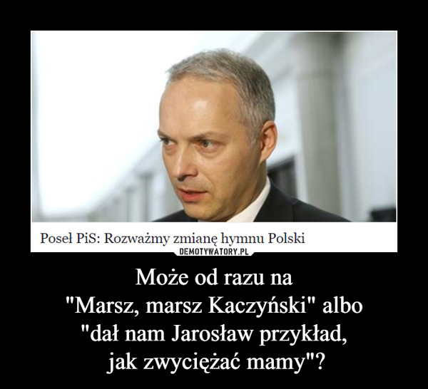 Może od razu na"Marsz, marsz Kaczyński" albo"dał nam Jarosław przykład, jak zwyciężać mamy"? –  Poseł Pis; Rozważmy zmianę hymnu Polski
