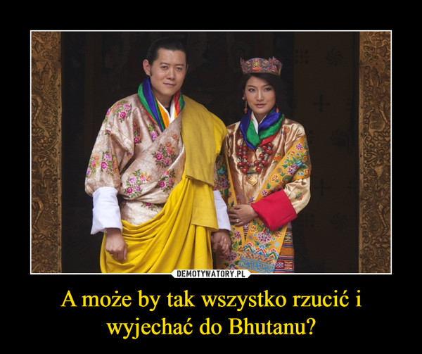 A może by tak wszystko rzucić i wyjechać do Bhutanu? –  
