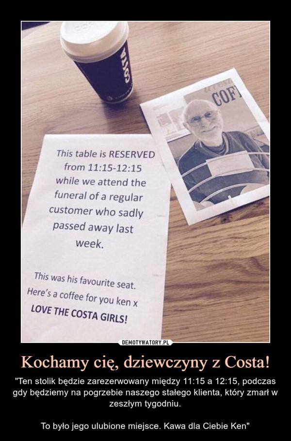 Kochamy cię, dziewczyny z Costa! – "Ten stolik będzie zarezerwowany między 11:15 a 12:15, podczas gdy będziemy na pogrzebie naszego stałego klienta, który zmarł w zeszłym tygodniu.To było jego ulubione miejsce. Kawa dla Ciebie Ken" 