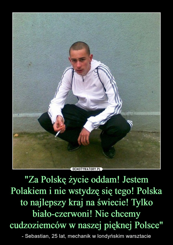 "Za Polskę życie oddam! Jestem Polakiem i nie wstydzę się tego! Polska to najlepszy kraj na świecie! Tylko biało-czerwoni! Nie chcemy cudzoziemców w naszej pięknej Polsce" – - Sebastian, 25 lat, mechanik w londyńskim warsztacie 