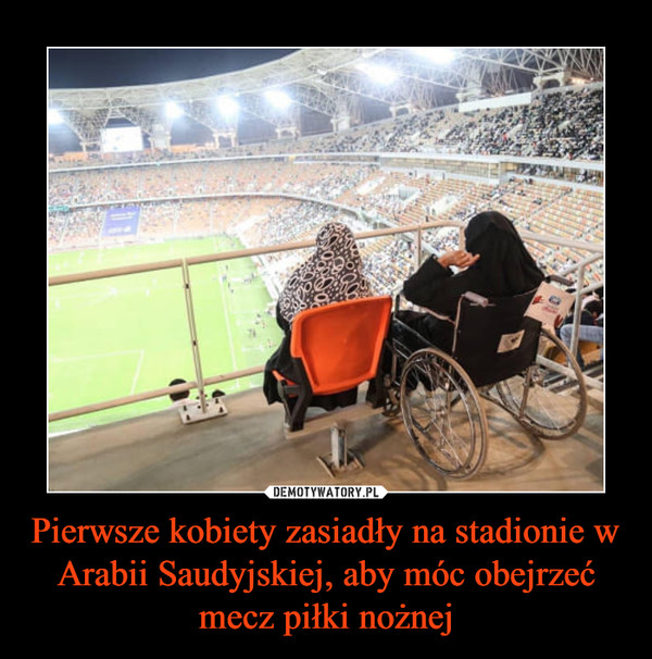Pierwsze kobiety zasiadły na stadionie w Arabii Saudyjskiej, aby móc obejrzeć mecz piłki nożnej –  