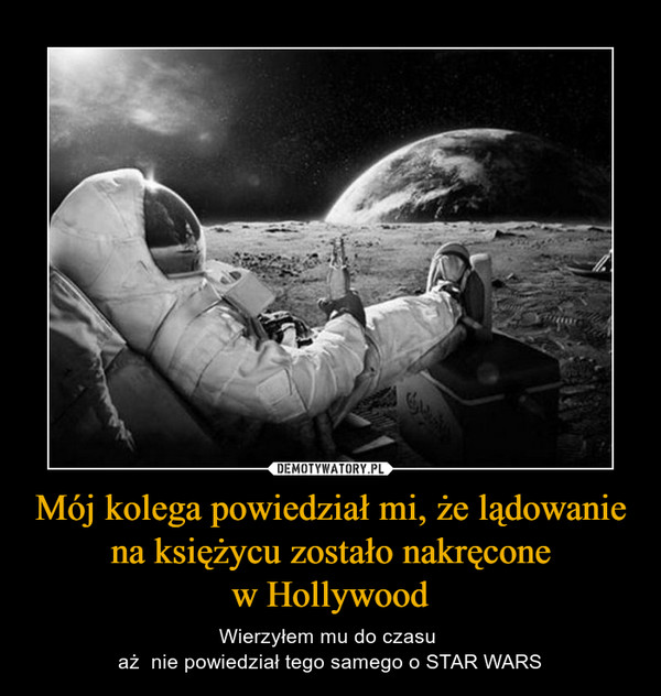 Mój kolega powiedział mi, że lądowanie na księżycu zostało nakręconew Hollywood – Wierzyłem mu do czasu aż  nie powiedział tego samego o STAR WARS 