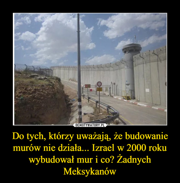 Do tych, którzy uważają, że budowanie murów nie działa... Izrael w 2000 roku wybudował mur i co? Żadnych Meksykanów –  