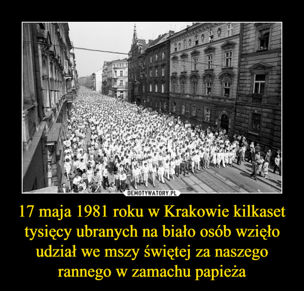 17 maja 1981 roku w Krakowie kilkaset tysięcy ubranych na biało osób wzięło udział we mszy świętej za naszego rannego w zamachu papieża –  