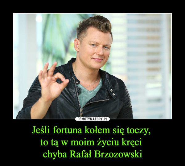 Jeśli fortuna kołem się toczy, to tą w moim życiu kręci chyba Rafał Brzozowski –  