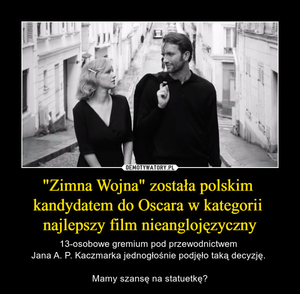 "Zimna Wojna" została polskim kandydatem do Oscara w kategorii najlepszy film nieanglojęzyczny – 13-osobowe gremium pod przewodnictwem Jana A. P. Kaczmarka jednogłośnie podjęło taką decyzję. Mamy szansę na statuetkę? 