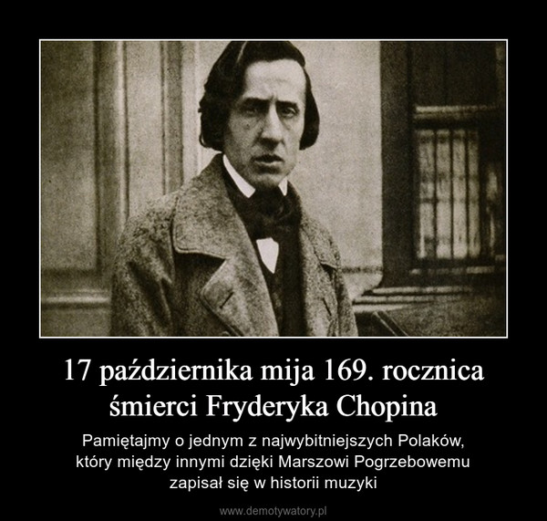 17 października mija 169. rocznica śmierci Fryderyka Chopina – Pamiętajmy o jednym z najwybitniejszych Polaków,który między innymi dzięki Marszowi Pogrzebowemuzapisał się w historii muzyki 