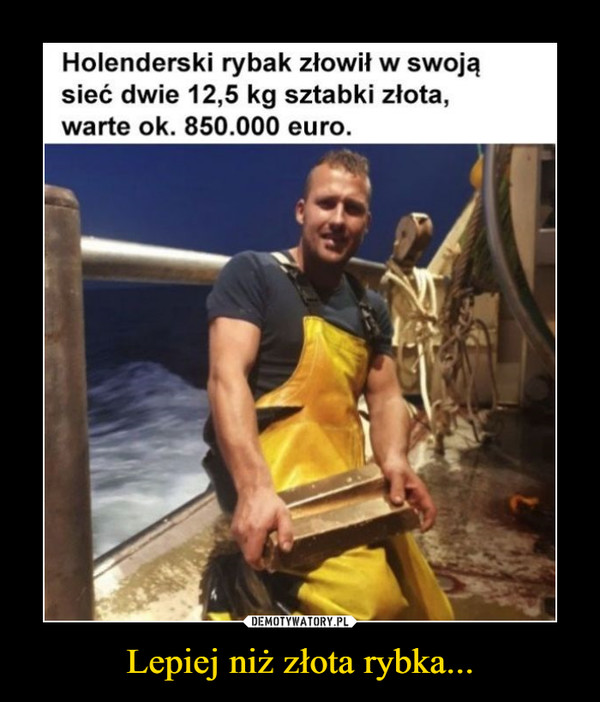 Lepiej niż złota rybka... –  Holenderski rybak złowił w swoją sieć dwie 12,5 kg sztabki złota, warte ok. 850.000 euro.
