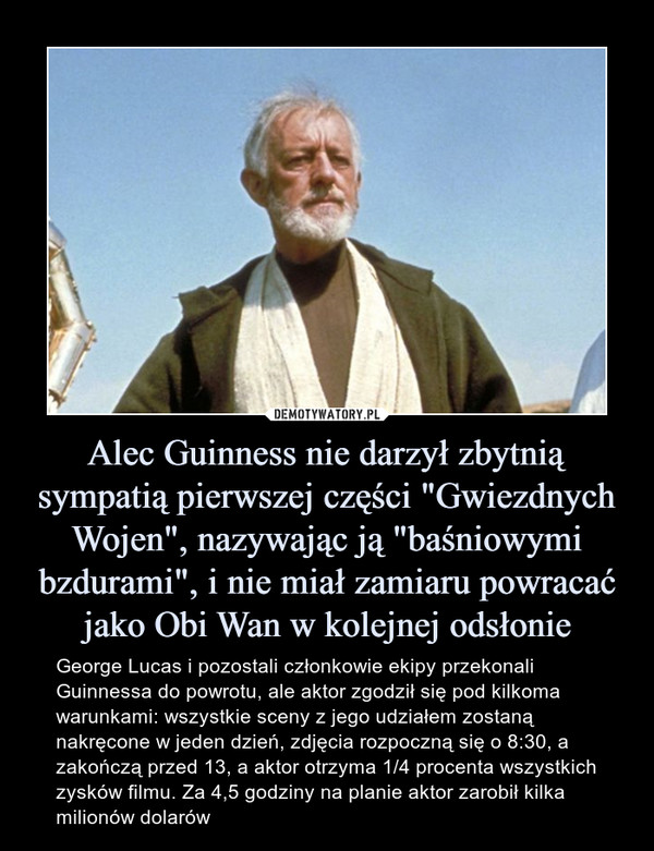 Alec Guinness nie darzył zbytnią sympatią pierwszej części "Gwiezdnych Wojen", nazywając ją "baśniowymi bzdurami", i nie miał zamiaru powracać jako Obi Wan w kolejnej odsłonie