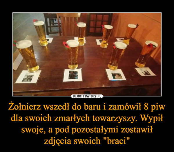 Żołnierz wszedł do baru i zamówił 8 piw dla swoich zmarłych towarzyszy. Wypił swoje, a pod pozostałymi zostawił zdjęcia swoich "braci" –  