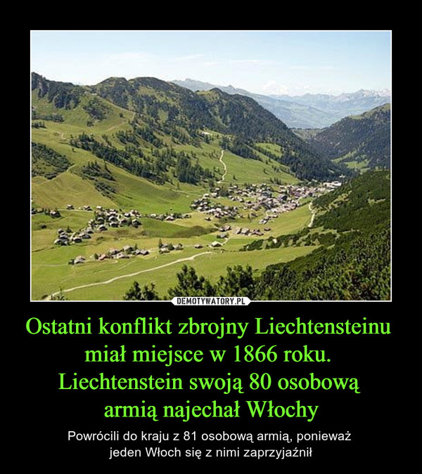 Ostatni konflikt zbrojny Liechtensteinu 
miał miejsce w 1866 roku. 
Liechtenstein swoją 80 osobową 
armią najechał Włochy