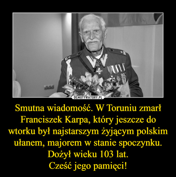 Smutna wiadomość. W Toruniu zmarł Franciszek Karpa, który jeszcze do wtorku był najstarszym żyjącym polskim ułanem, majorem w stanie spoczynku. Dożył wieku 103 lat.Cześć jego pamięci! –  