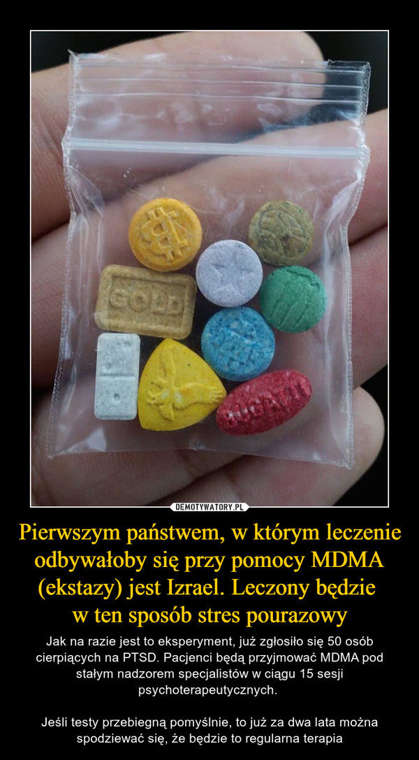 Pierwszym państwem, w którym leczenie odbywałoby się przy pomocy MDMA (ekstazy) jest Izrael. Leczony będzie w ten sposób stres pourazowy – Jak na razie jest to eksperyment, już zgłosiło się 50 osób cierpiących na PTSD. Pacjenci będą przyjmować MDMA pod stałym nadzorem specjalistów w ciągu 15 sesji psychoterapeutycznych. Jeśli testy przebiegną pomyślnie, to już za dwa lata można spodziewać się, że będzie to regularna terapia 